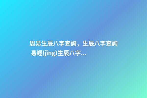 周易生辰八字查詢，生辰八字查詢 易經(jīng)生辰八字查詢，易經(jīng)中怎樣查生辰八字